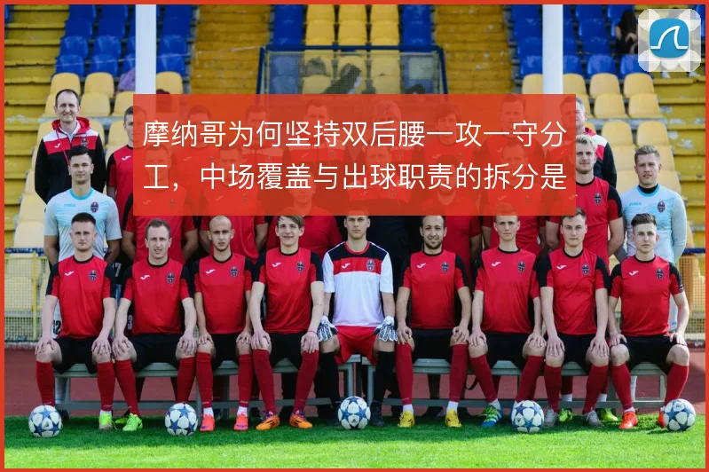 摩纳哥为何坚持双后腰一攻一守分工，中场覆盖与出球职责的拆分是战术根基