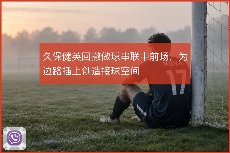久保健英回撤做球串联中前场，为边路插上创造接球空间