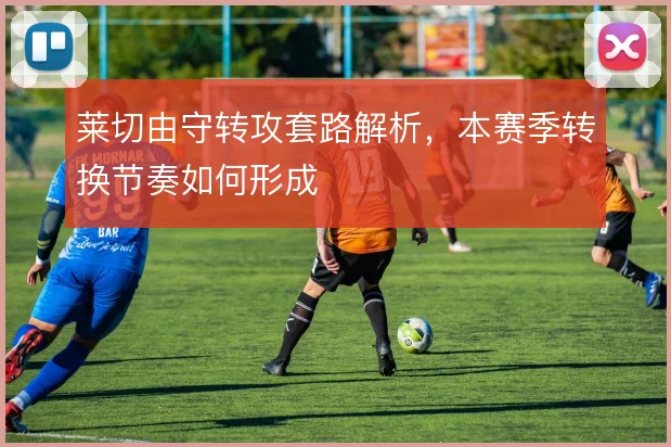 莱切由守转攻套路解析，本赛季转换节奏如何形成