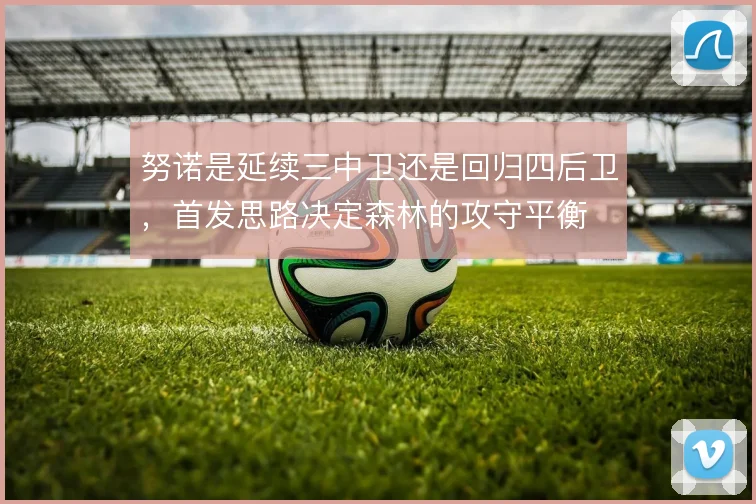 努诺是延续三中卫还是回归四后卫,首发思路决定森林的攻守平衡