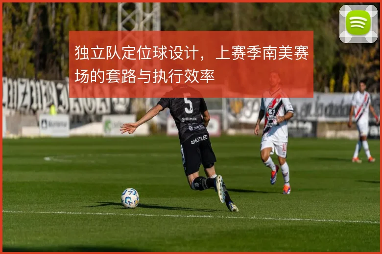 独立队定位球设计,上赛季南美赛场的套路与执行效率