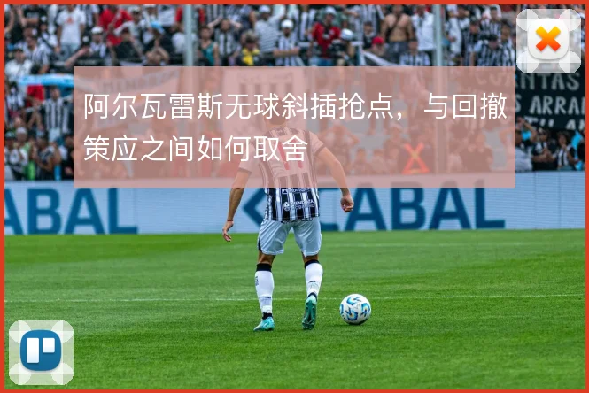 阿尔瓦雷斯无球斜插抢点，与回撤策应之间如何取舍