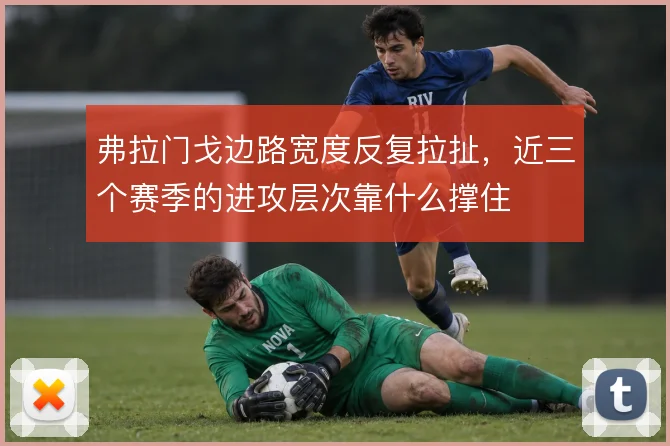 弗拉门戈边路宽度反复拉扯，近三个赛季的进攻层次靠什么撑住