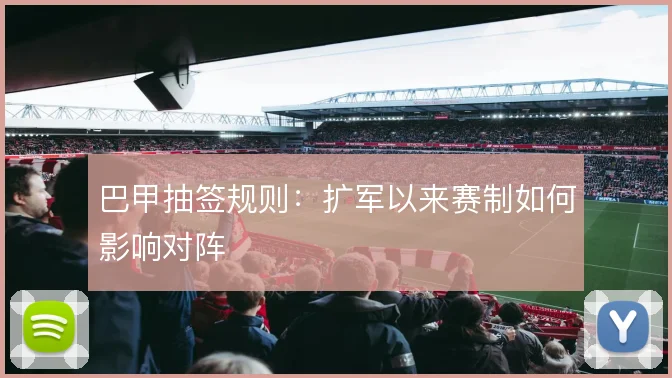 巴甲抽签规则：扩军以来赛制如何影响对阵