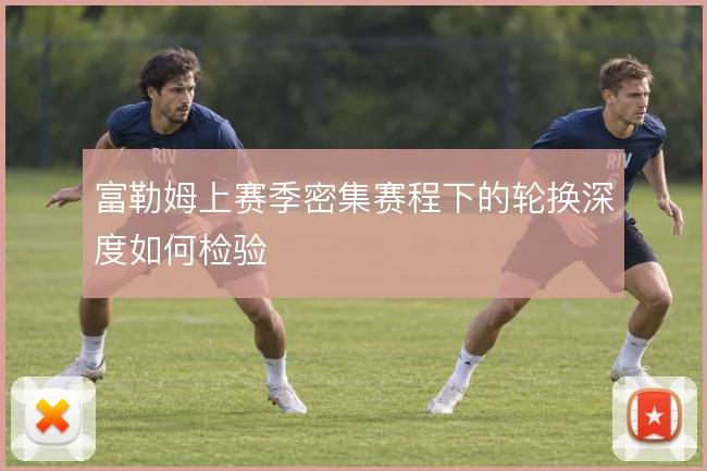 富勒姆上赛季密集赛程下的轮换深度如何检验