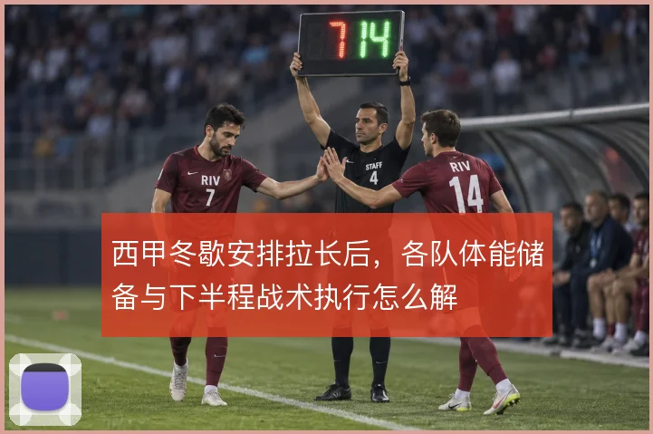 西甲冬歇安排拉长后,各队体能储备与下半程战术执行怎么解