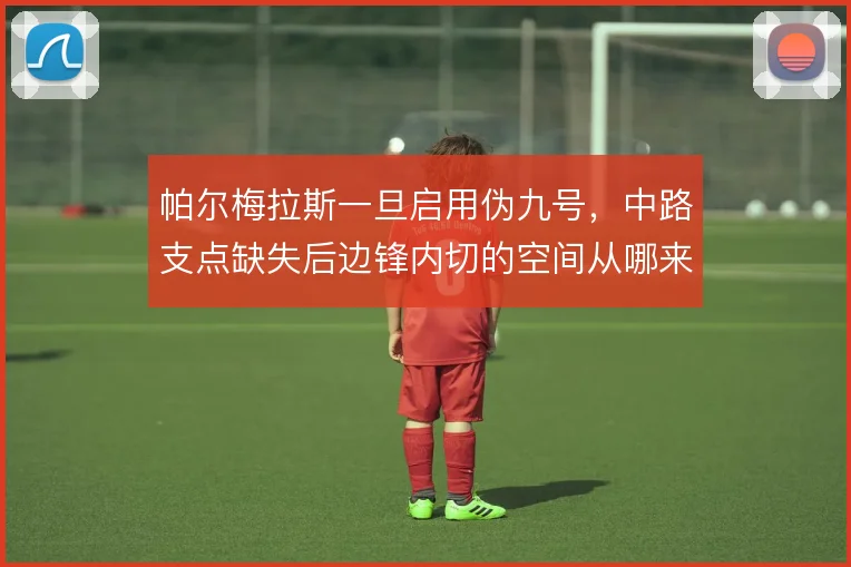 帕尔梅拉斯一旦启用伪九号，中路支点缺失后边锋内切的空间从哪来