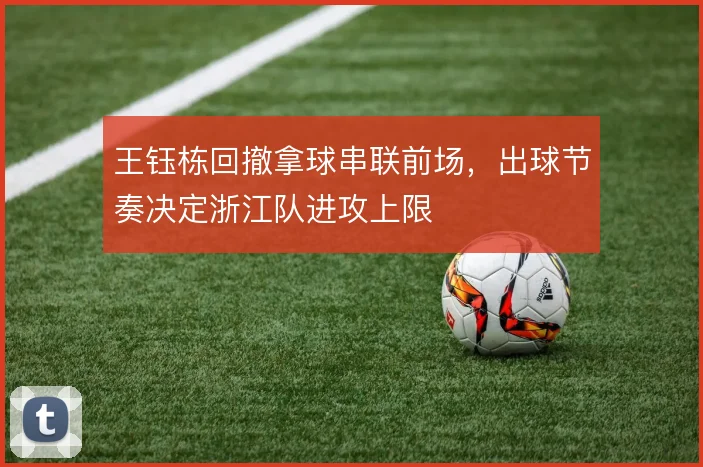 王钰栋回撤拿球串联前场，出球节奏决定浙江队进攻上限