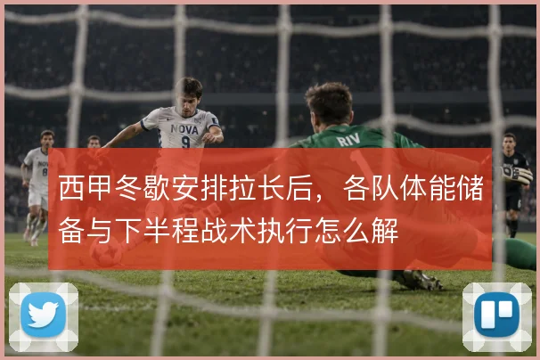 西甲冬歇安排拉长后,各队体能储备与下半程战术执行怎么解