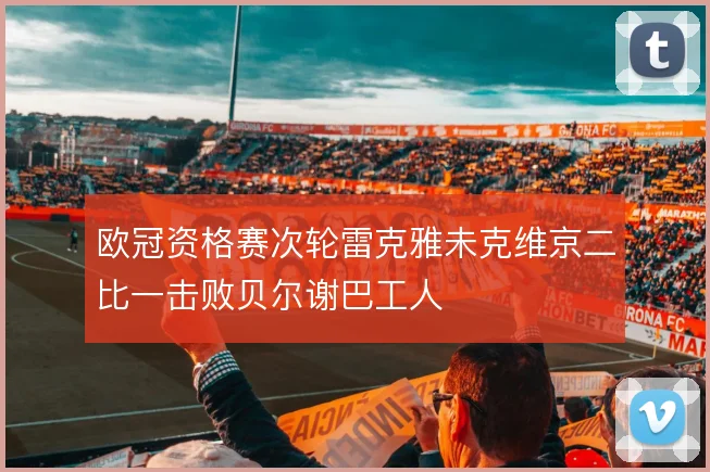 欧冠资格赛次轮雷克雅未克维京二比一击败贝尔谢巴工人