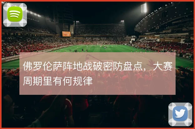 佛罗伦萨阵地战破密防盘点，大赛周期里有何规律