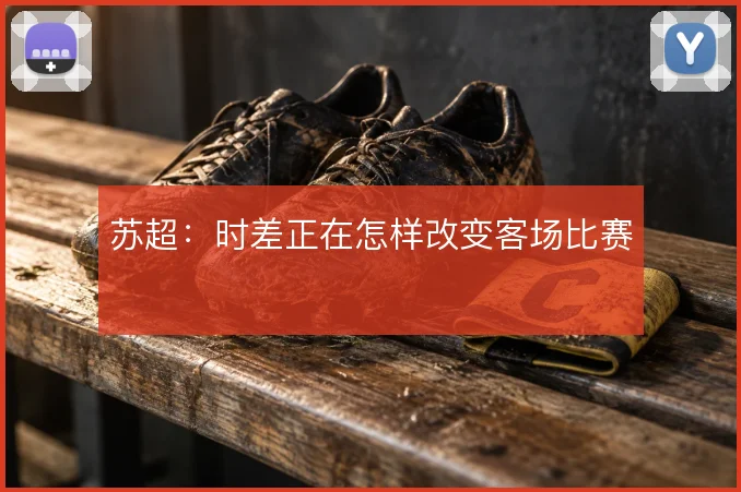 苏超：时差正在怎样改变客场比赛