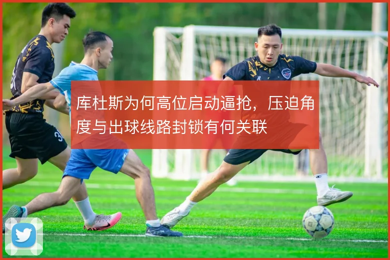 库杜斯为何高位启动逼抢，压迫角度与出球线路封锁有何关联