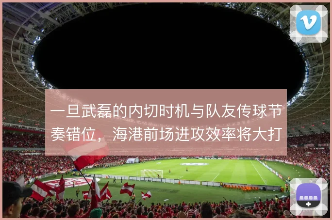 一旦武磊的内切时机与队友传球节奏错位,海港前场进攻效率将大打折扣