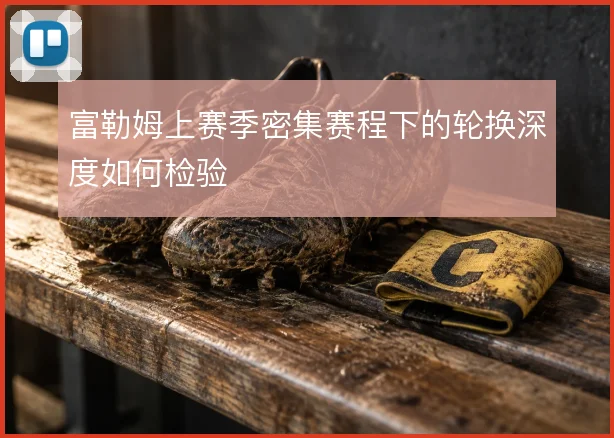 富勒姆上赛季密集赛程下的轮换深度如何检验