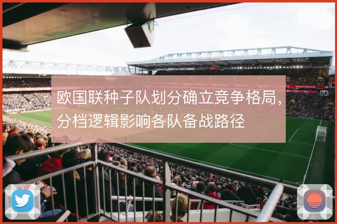 欧国联种子队划分确立竞争格局，分档逻辑影响各队备战路径