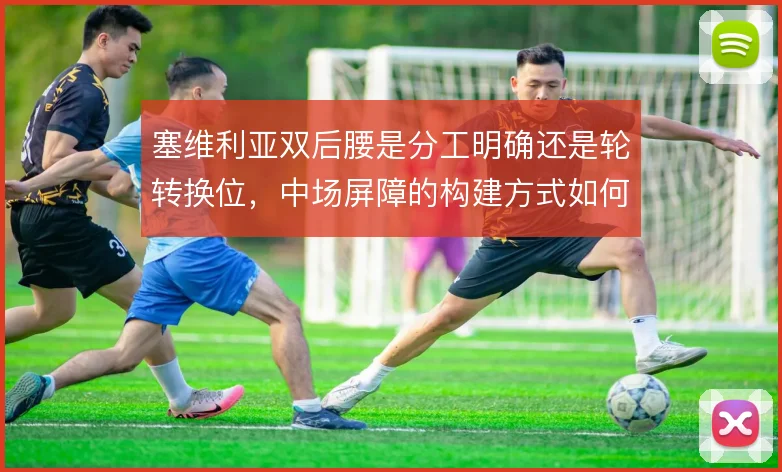 塞维利亚双后腰是分工明确还是轮转换位，中场屏障的构建方式如何取舍