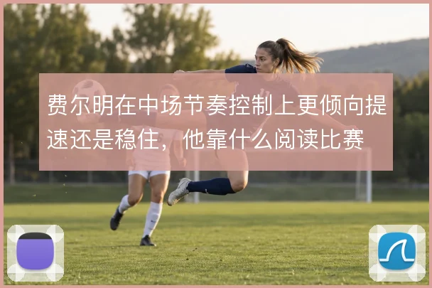 费尔明在中场节奏控制上更倾向提速还是稳住，他靠什么阅读比赛