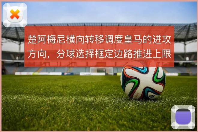 楚阿梅尼横向转移调度皇马的进攻方向，分球选择框定边路推进上限