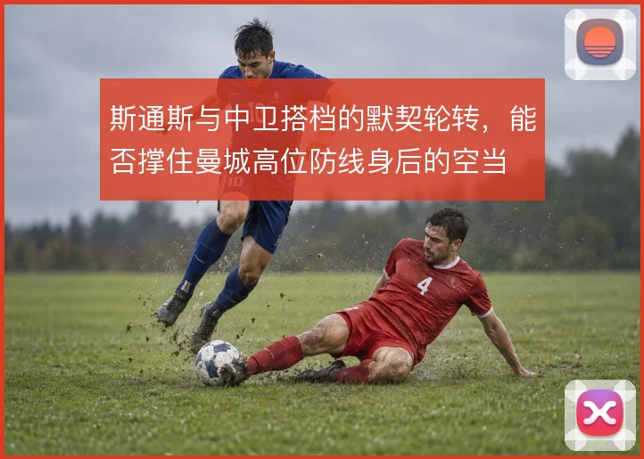 斯通斯与中卫搭档的默契轮转，能否撑住曼城高位防线身后的空当
