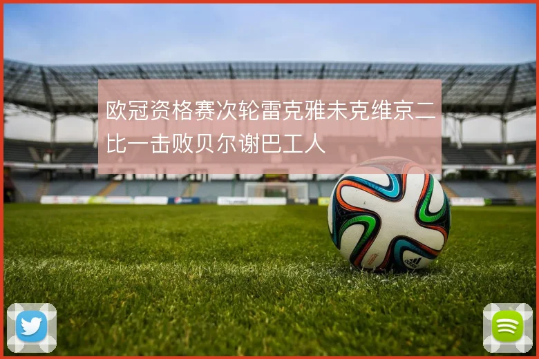欧冠资格赛次轮雷克雅未克维京二比一击败贝尔谢巴工人