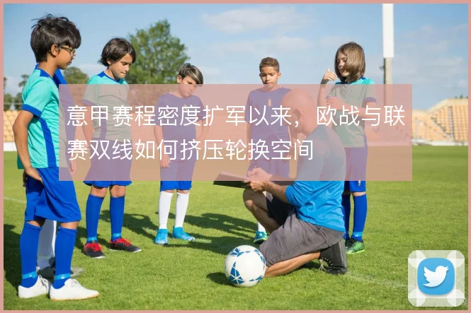 意甲赛程密度扩军以来,欧战与联赛双线如何挤压轮换空间