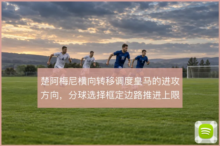 楚阿梅尼横向转移调度皇马的进攻方向，分球选择框定边路推进上限