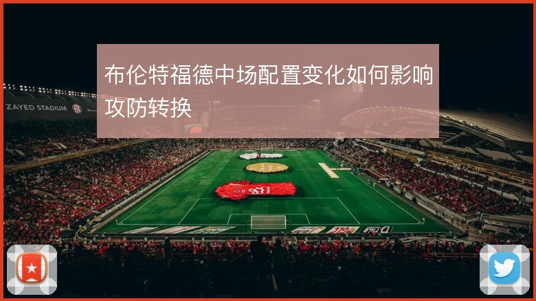 布伦特福德中场配置变化如何影响攻防转换