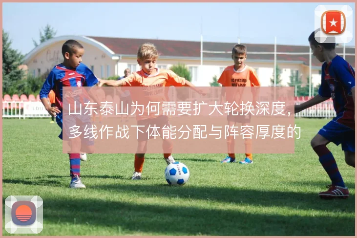 山东泰山为何需要扩大轮换深度，多线作战下体能分配与阵容厚度的矛盾