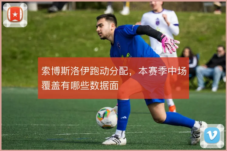 索博斯洛伊跑动分配，本赛季中场覆盖有哪些数据面