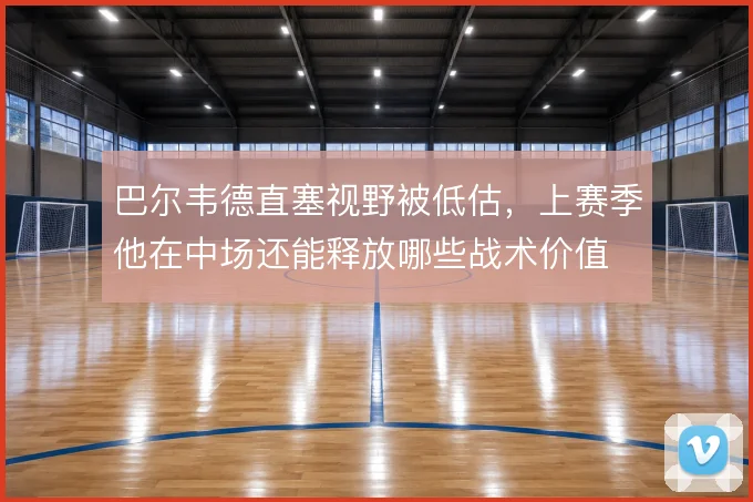 巴尔韦德直塞视野被低估，上赛季他在中场还能释放哪些战术价值