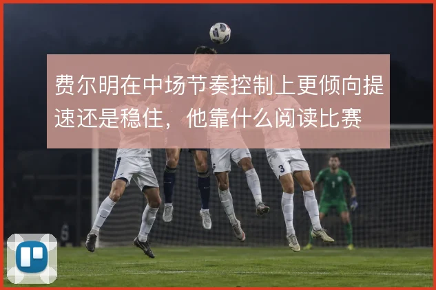 费尔明在中场节奏控制上更倾向提速还是稳住，他靠什么阅读比赛