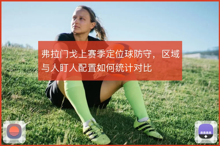 弗拉门戈上赛季定位球防守,区域与人盯人配置如何统计对比